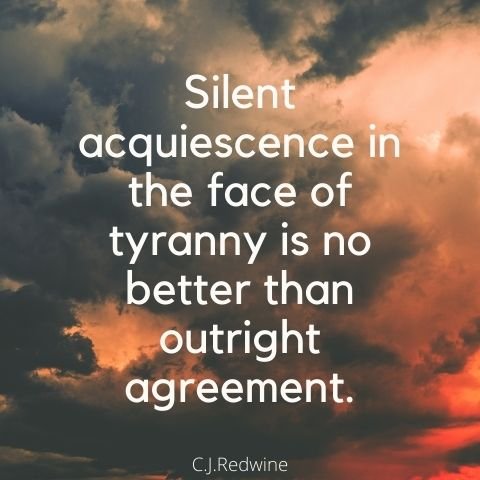 Silent acquiescence in the face of tyranny is no better than outright agreement.