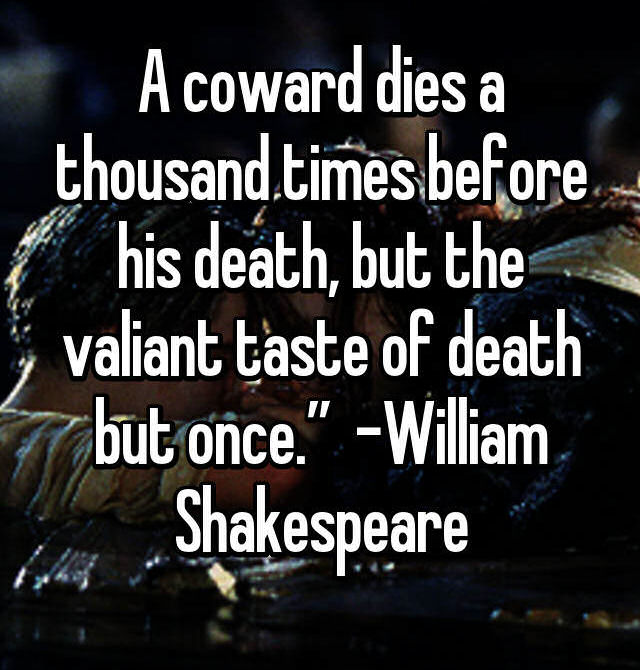 A coward dies a thousand times before his death, but the valiant taste of death but once.