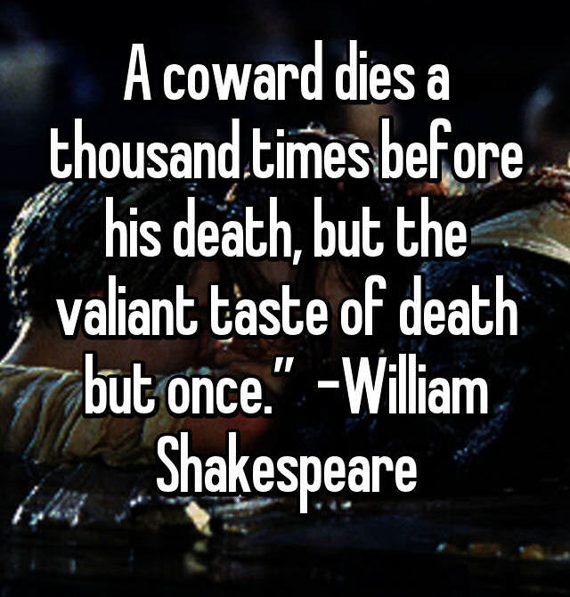 A coward dies a thousand times before his death, but the valiant taste of death but once.