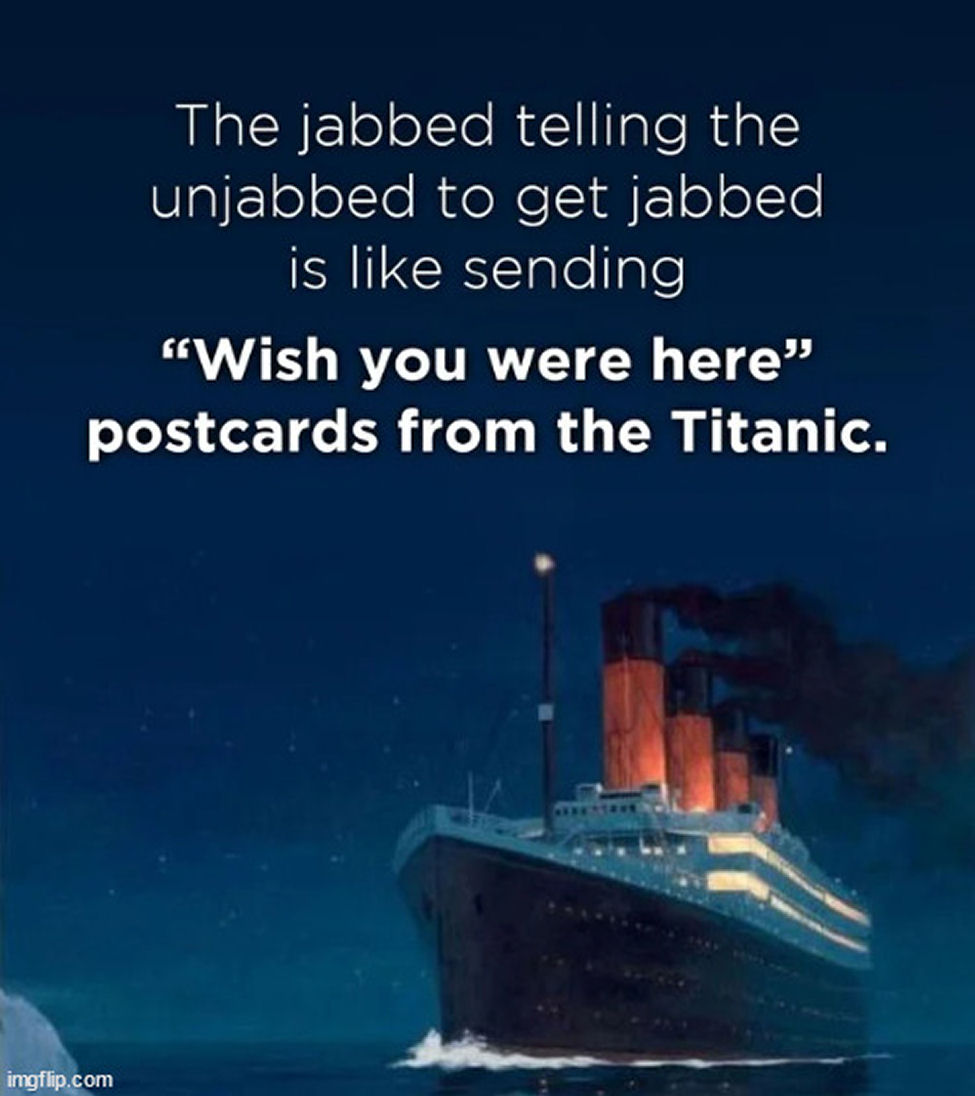 The jabbed telling the unjabbed to get jabbed is like sending a post card from the Titanic saying: Wish you were here!